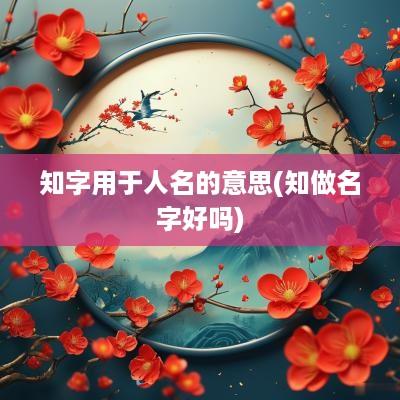 知字用于人名的意思(知做名字好吗)