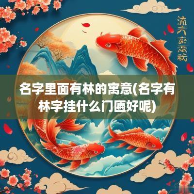 名字里面有林的寓意(名字有林字挂什么门匾好呢)
