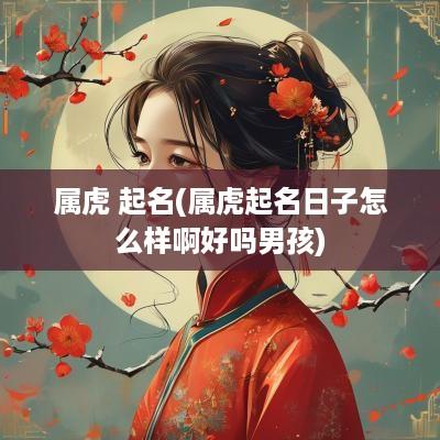 属虎 起名(属虎起名日子怎么样啊好吗男孩)