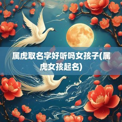 属虎取名字好听吗女孩子(属虎女孩起名)