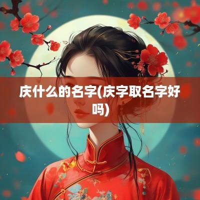 庆什么的名字(庆字取名字好吗)