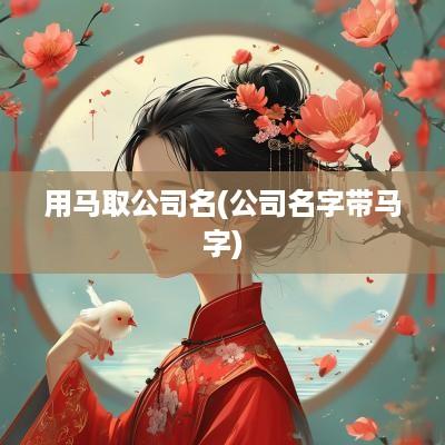 用马取公司名(公司名字带马字)