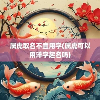 属虎取名不宜用字(属虎可以用洋字起名吗)