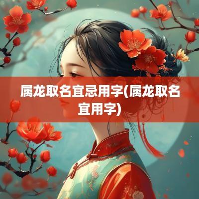 属龙取名宜忌用字(属龙取名宜用字)