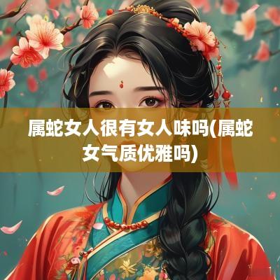 属蛇女人很有女人味吗(属蛇女气质优雅吗)