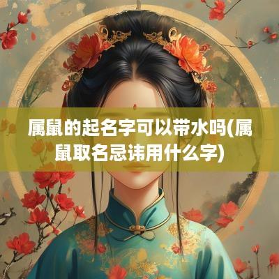 属鼠的起名字可以带水吗(属鼠取名忌讳用什么字)