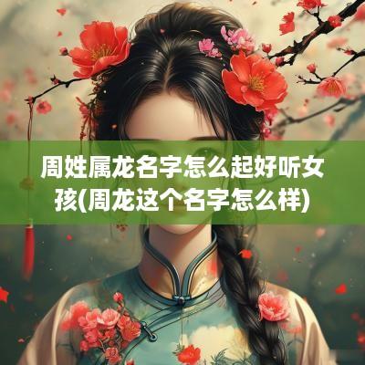 周姓属龙名字怎么起好听女孩(周龙这个名字怎么样)