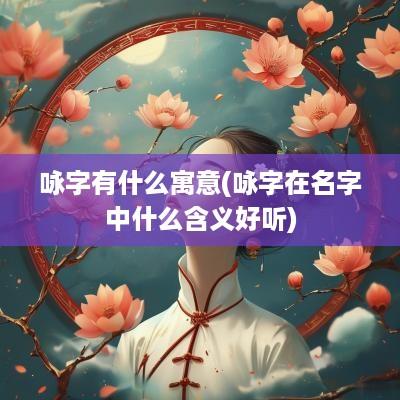 咏字有什么寓意(咏字在名字中什么含义好听)