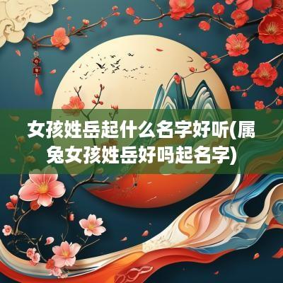 女孩姓岳起什么名字好听(属兔女孩姓岳好吗起名字)