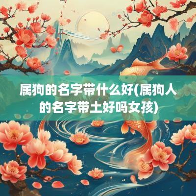 属狗的名字带什么好(属狗人的名字带土好吗女孩)
