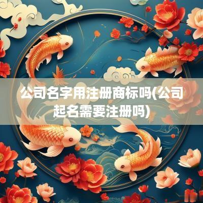 公司名字用注册商标吗(公司起名需要注册吗)
