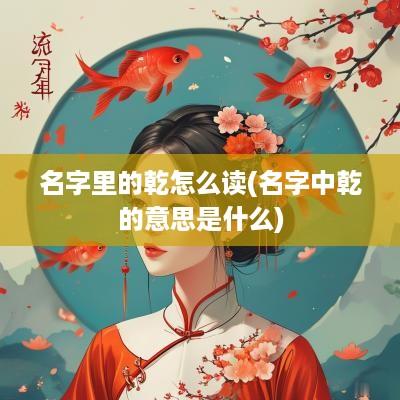 名字里的乾怎么读(名字中乾的意思是什么)