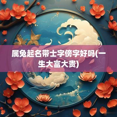 属兔起名带士字傍字好吗(一生大富大贵)