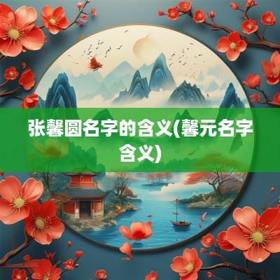张馨圆名字的含义(馨元名字含义)