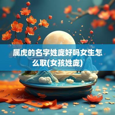属虎的名字姓庞好吗女生怎么取(女孩姓庞)