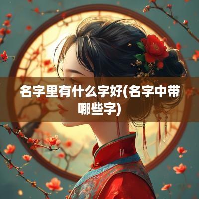 名字里有什么字好(名字中带哪些字)