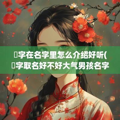 旸字在名字里怎么介绍好听(旸字取名好不好大气男孩名字推荐)