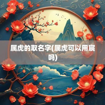 属虎的取名字(属虎可以用宸吗)