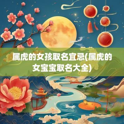 属虎的女孩取名宜忌(属虎的女宝宝取名大全)