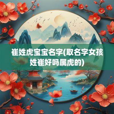 崔姓虎宝宝名字(取名字女孩姓崔好吗属虎的)