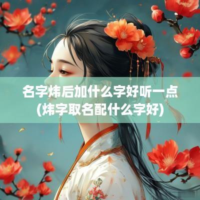 名字炜后加什么字好听一点(炜字取名配什么字好)
