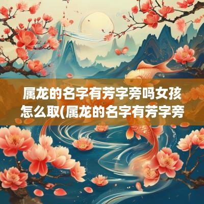 属龙的名字有芳字旁吗女孩怎么取(属龙的名字有芳字旁吗女孩)