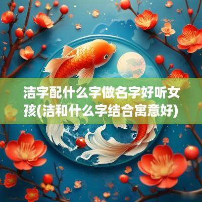 洁字配什么字做名字好听女孩(洁和什么字结合寓意好)