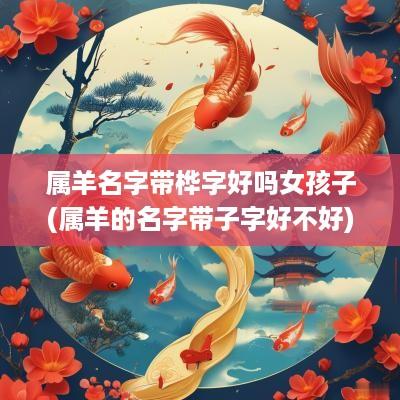 属羊名字带桦字好吗女孩子(属羊的名字带子字好不好)