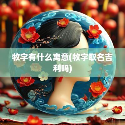 牧字有什么寓意(牧字取名吉利吗)