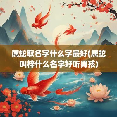 属蛇取名字什么字最好(属蛇叫梓什么名字好听男孩)