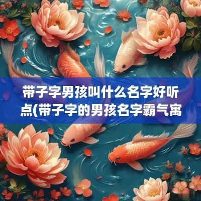 带子字男孩叫什么名字好听点(带子字的男孩名字霸气寓意前程似锦)