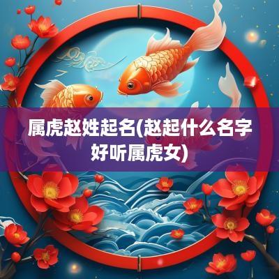 属虎赵姓起名(赵起什么名字好听属虎女)