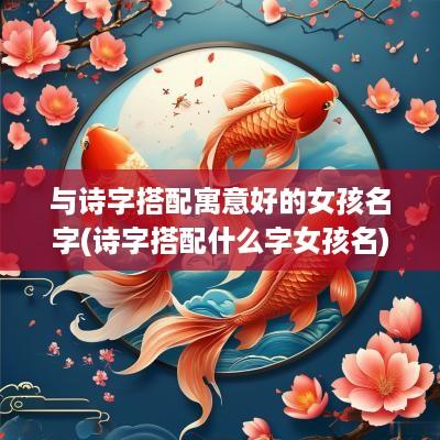 与诗字搭配寓意好的女孩名字(诗字搭配什么字女孩名)