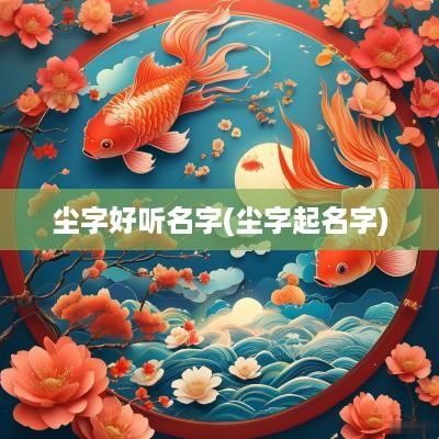 尘字好听名字(尘字起名字)