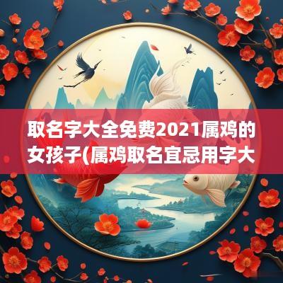 取名字大全免费2025属鸡的女孩子(属鸡取名宜忌用字大全)
