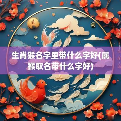生肖猴名字里带什么字好(属猴取名带什么字好)