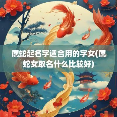 属蛇起名字适合用的字女(属蛇女取名什么比较好)