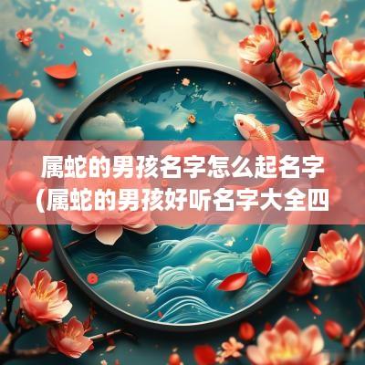 属蛇的男孩名字怎么起名字(属蛇的男孩好听名字大全四个字)