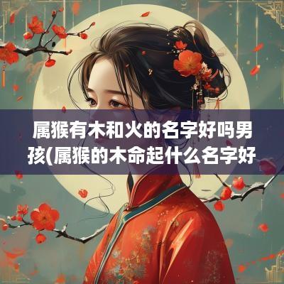 属猴有木和火的名字好吗男孩(属猴的木命起什么名字好)