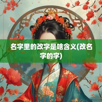 名字里的改字是啥含义(改名字的字)