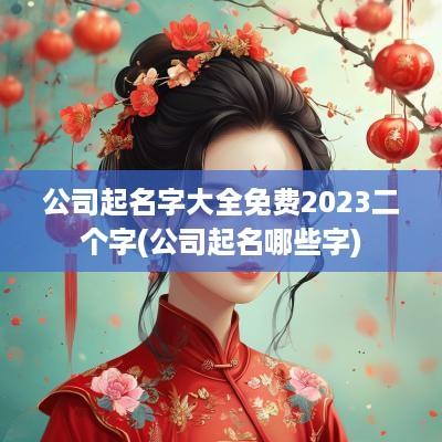 公司起名字大全免费2025二个字(公司起名哪些字)