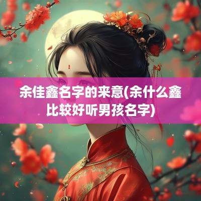 余佳鑫名字的来意(余什么鑫比较好听男孩名字)