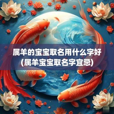 属羊的宝宝取名用什么字好(属羊宝宝取名字宜忌)