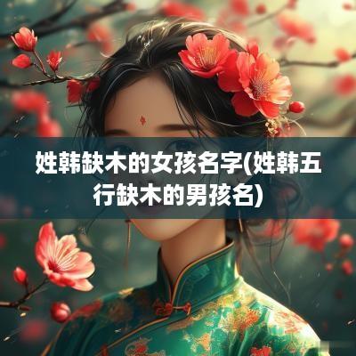 姓韩缺木的女孩名字(姓韩五行缺木的男孩名)