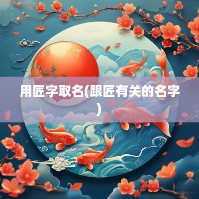 用匠字取名(跟匠有关的名字)
