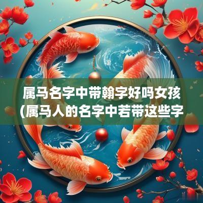 属马名字中带翰字好吗女孩(属马人的名字中若带这些字)