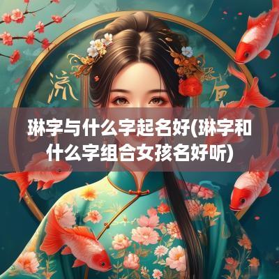 琳字与什么字起名好(琳字和什么字组合女孩名好听)