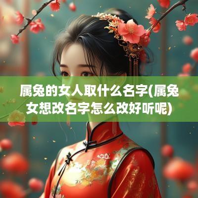 属兔的女人取什么名字(属兔女想改名字怎么改好听呢)