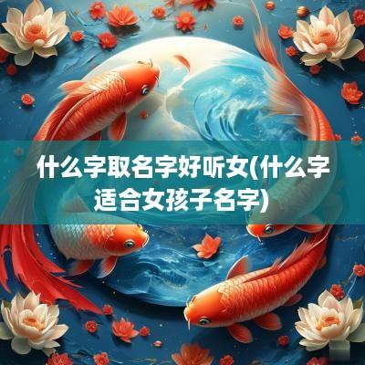什么字取名字好听女(什么字适合女孩子名字)
