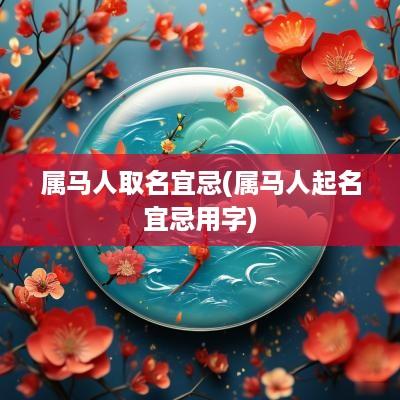 属马人取名宜忌(属马人起名宜忌用字)
